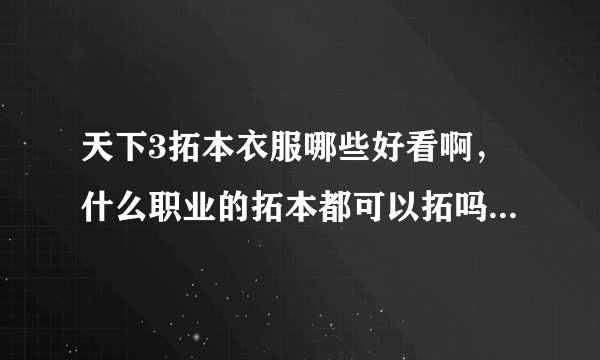 天下3拓本衣服哪些好看啊，什么职业的拓本都可以拓吗？求好看拓本啊，麻烦上图并详细说明出处