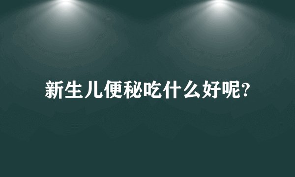 新生儿便秘吃什么好呢?