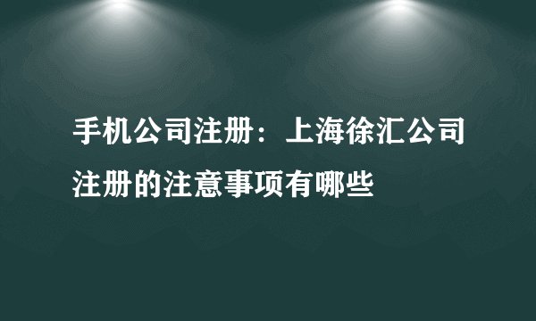 手机公司注册：上海徐汇公司注册的注意事项有哪些