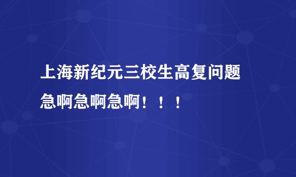上海新纪元三校生高复问题 急啊急啊急啊！！！