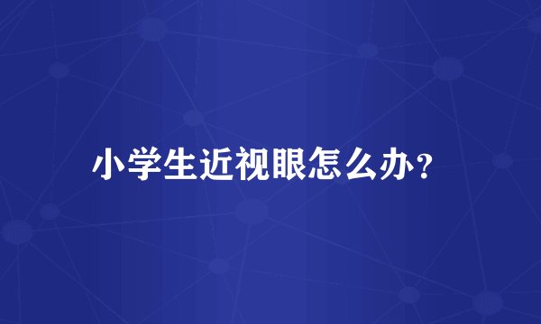 小学生近视眼怎么办?