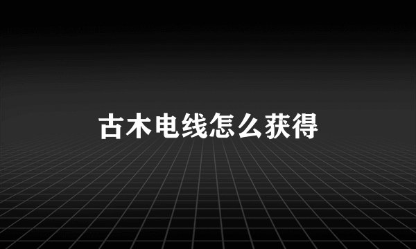 古木电线怎么获得