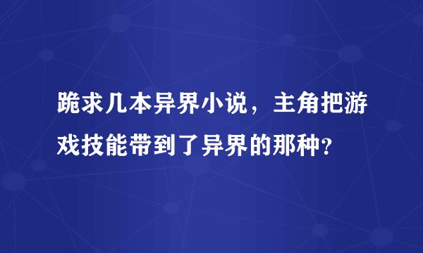 跪求几本异界小说，主角把游戏技能带到了异界的那种？