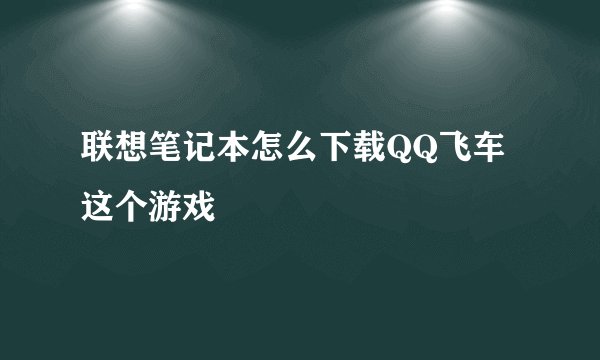 联想笔记本怎么下载QQ飞车这个游戏