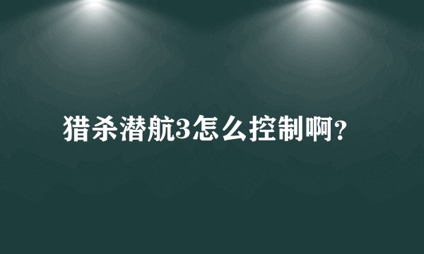 猎杀潜航3怎么控制啊？