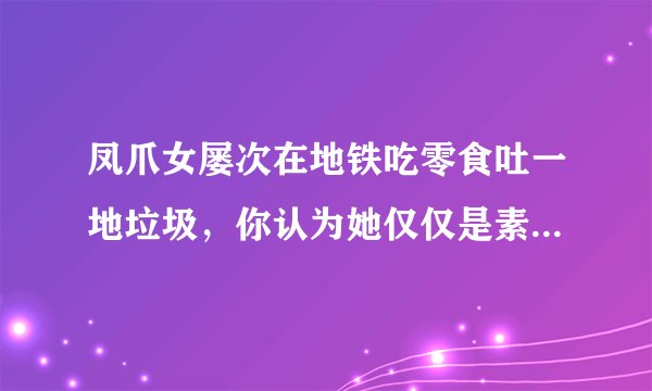 凤爪女屡次在地铁吃零食吐一地垃圾，你认为她仅仅是素质低下吗？