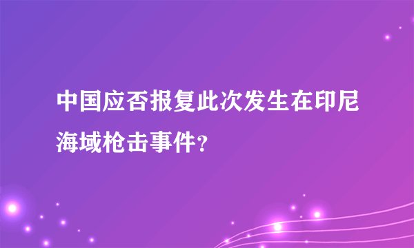 中国应否报复此次发生在印尼海域枪击事件？