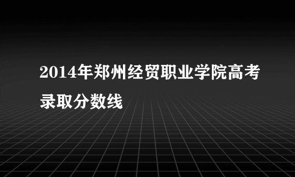 2014年郑州经贸职业学院高考录取分数线