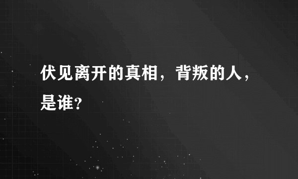 伏见离开的真相，背叛的人，是谁？