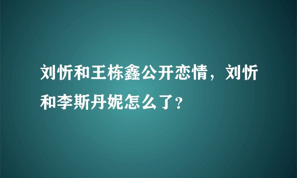刘忻和王栋鑫公开恋情，刘忻和李斯丹妮怎么了？