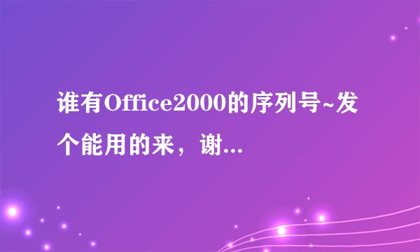 谁有Office2000的序列号~发个能用的来，谢谢大家了
