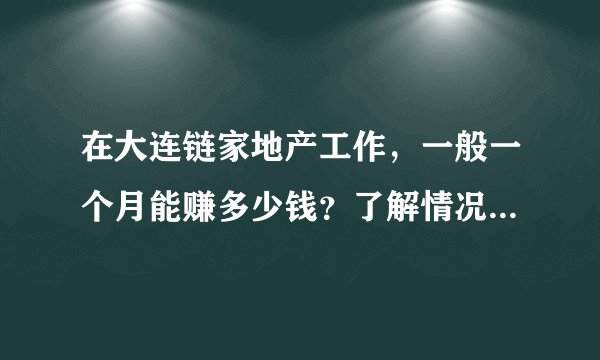 在大连链家地产工作，一般一个月能赚多少钱？了解情况的朋友帮忙说说，谢谢？