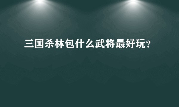 三国杀林包什么武将最好玩？