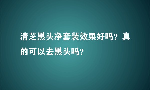 清芝黑头净套装效果好吗？真的可以去黑头吗？
