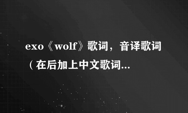 exo《wolf》歌词,音译歌词(在后加上中文歌词),加上歌词分配,谢谢