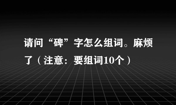 请问“碑”字怎么组词。麻烦了(注意:要组词10个)