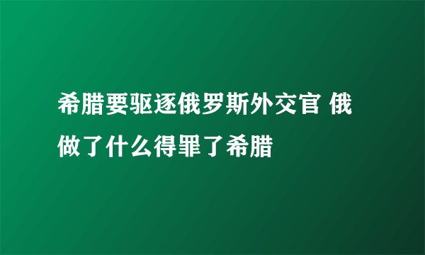 希腊要驱逐俄罗斯外交官 俄做了什么得罪了希腊