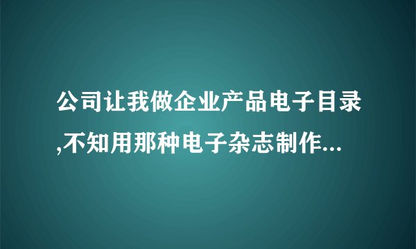 公司让我做企业产品电子目录,不知用那种电子杂志制作软件可以做啊,急~~~