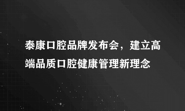 泰康口腔品牌发布会，建立高端品质口腔健康管理新理念