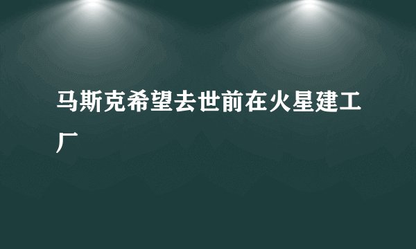 马斯克希望去世前在火星建工厂