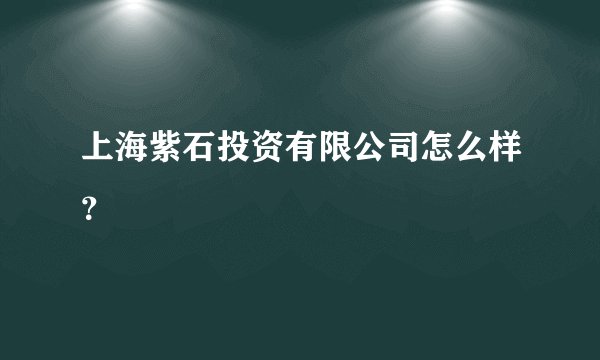 上海紫石投资有限公司怎么样？