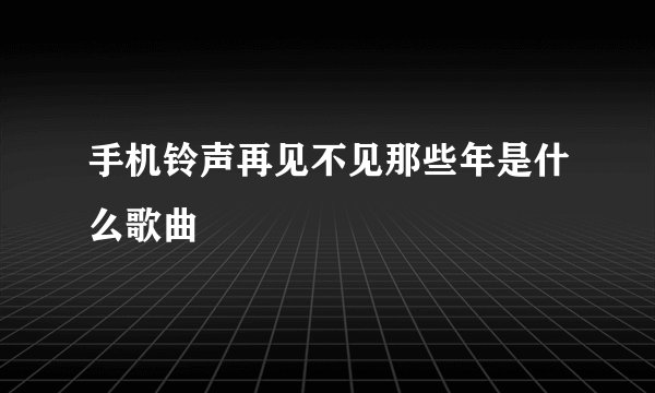 手机铃声再见不见那些年是什么歌曲