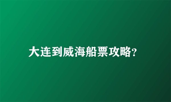 大连到威海船票攻略？