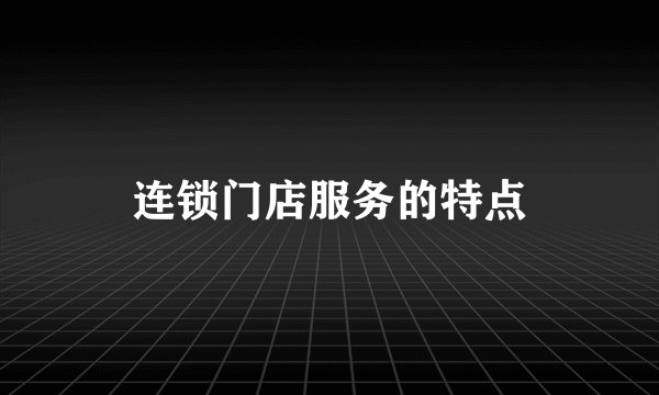 连锁门店服务的特点