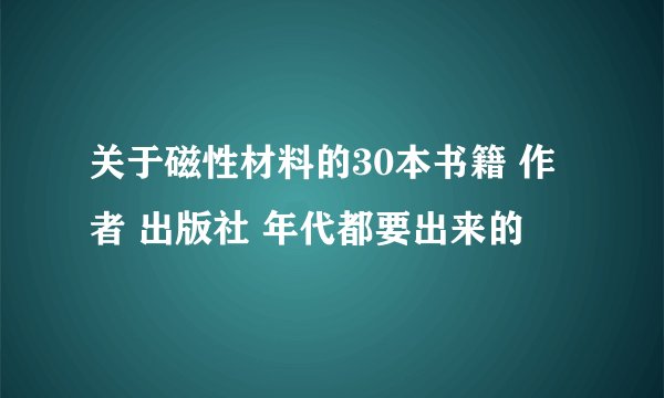 关于磁性材料的30本书籍 作者 出版社 年代都要出来的