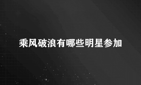 乘风破浪有哪些明星参加