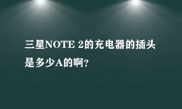三星NOTE 2的充电器的插头是多少A的啊？