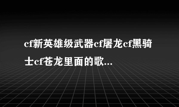 cf新英雄级武器cf屠龙cf黑骑士cf苍龙里面的歌曲是什？