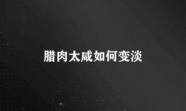 腊肉太咸如何变淡