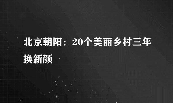 北京朝阳：20个美丽乡村三年换新颜