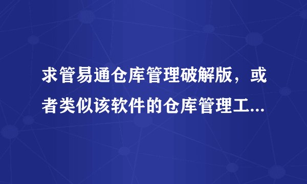 求管易通仓库管理破解版，或者类似该软件的仓库管理工具的破解版，不要共享版，需要局域网内能联机使用的