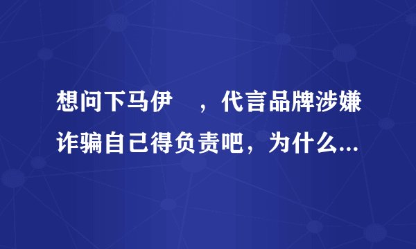 想问下马伊琍，代言品牌涉嫌诈骗自己得负责吧，为什么不先核查？