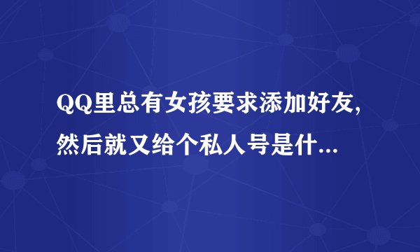 QQ里总有女孩要求添加好友,然后就又给个私人号是什么意思啊？