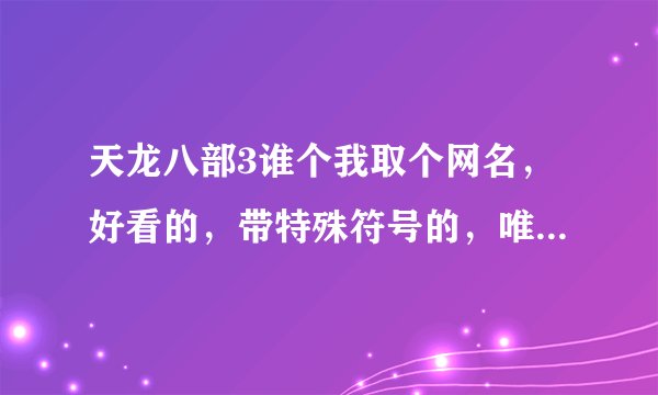 天龙八部3谁个我取个网名，好看的，带特殊符号的，唯美的！谢谢。大神们帮帮忙
