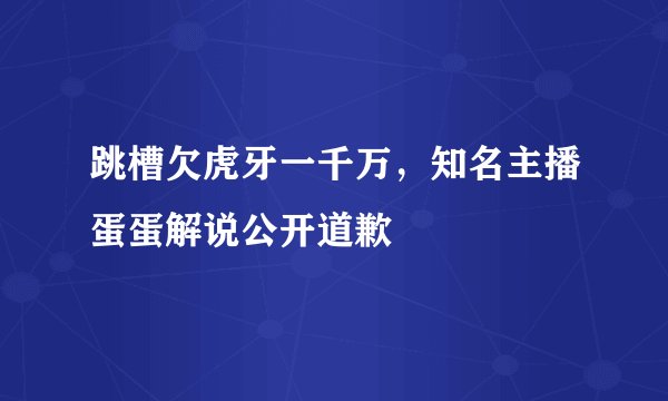 跳槽欠虎牙一千万,知名主播蛋蛋解说公开道歉