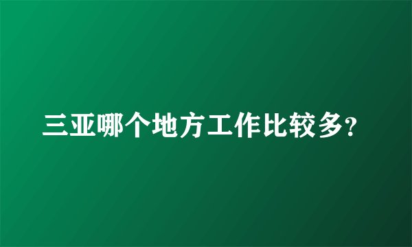 三亚哪个地方工作比较多？
