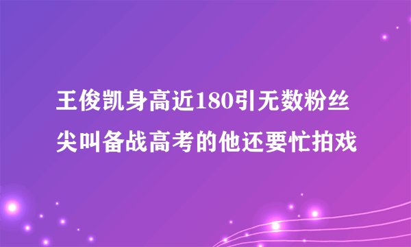王俊凯身高近180引无数粉丝尖叫备战高考的他还要忙拍戏