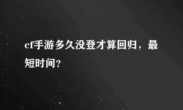 cf手游多久没登才算回归，最短时间？