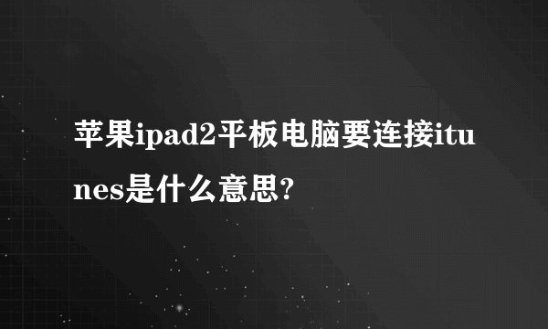 苹果ipad2平板电脑要连接itunes是什么意思?