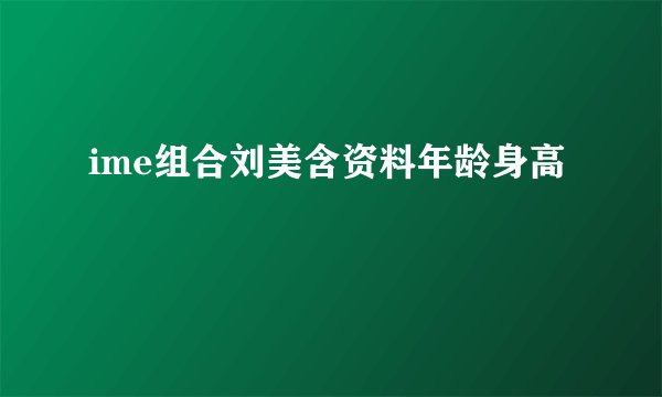 ime组合刘美含资料年龄身高
