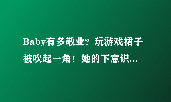 Baby有多敬业？玩游戏裙子被吹起一角！她的下意识动作堪称教科书