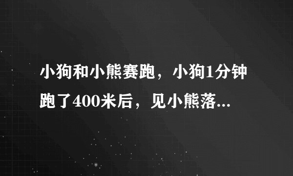 小狗和小熊赛跑，小狗1分钟跑了400米后，见小熊落在后面，它想：反正还差一半路就到达终点，先玩8分钟也不小狗和小熊赛跑，小狗1分钟跑了400米后，见小熊落在后面，它想：反正还差一半路就到达终点，先玩8分钟也不迟。于是小狗痛快地玩起来了，小熊仍以每分钟100米的速度往前跑，它俩谁到达终点？早到几分钟？