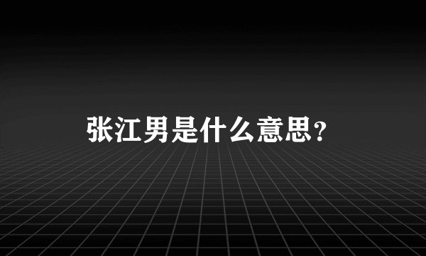 张江男是什么意思？