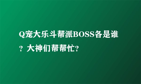 Q宠大乐斗帮派BOSS各是谁？大神们帮帮忙？