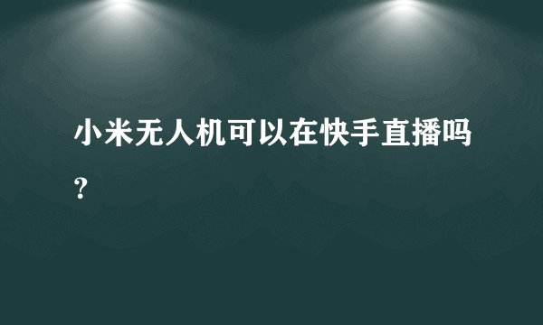 小米无人机可以在快手直播吗？