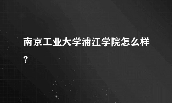 南京工业大学浦江学院怎么样?